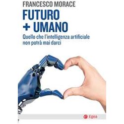 Futuro + Umano. Quello Che L'intelligenza Artificiale Non Potrà Mai Darci Futuro + Umano. Quello Che L'intelligenza Artificiale Non Potrà Mai Darci