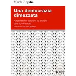 Una Democrazia Dimezzata. Autoselezione, Selezione Ed Elezione Delle Donne In Italia Una Democrazia Dimezzata. Autoselezione, Selezione Ed Elezione Delle Donne In Italia