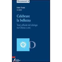 Celebrare La Bellezza. Testi Ufficiali Del Dialogo Tra Chiesa E Arte Celebrare La Bellezza. Testi Ufficiali Del Dialogo Tra Chiesa E Arte
