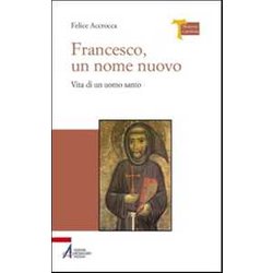 Francesco, Un Nome Nuovo. Vita Di Un Uomo Santo Francesco, Un Nome Nuovo. Vita Di Un Uomo Santo
