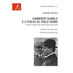 Umberto Nobile E L'italia Al Polo Nord. Politica E Storia Nelle Carte Inedite 1928-1978 Umberto Nobile E L'italia Al Polo Nord. Politica E Storia Nelle Carte Inedite 1928-1978