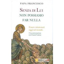 Senza Di Lui Non Possiamo Far Nulla. Essere Missionari Oggi Nel Mondo. Una Conversazione Con Gianni Valente Senza Di Lui Non Possiamo Far Nulla. Essere Missionari Oggi Nel Mondo. Una Conversazione Con Gianni Valente