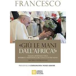 «Giù Le Mani Dall'africa!». Viaggio Apostolico Nella Repubblica Democratica Del Congo E Sud Sudan. Discorsi E Testimonianze «Giù Le Mani Dall'africa!». Viaggio Apostolico Nella Repubblica Democratica Del Congo E Sud Sudan. Discorsi E Testimonianze