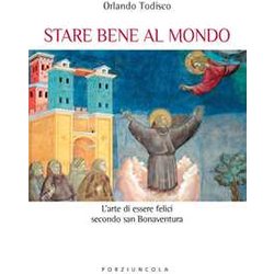 Stare Bene Al Mondo. L'arte Della Felicità Secondo San Bonaventura Stare Bene Al Mondo. L'arte Della Felicità Secondo San Bonaventura
