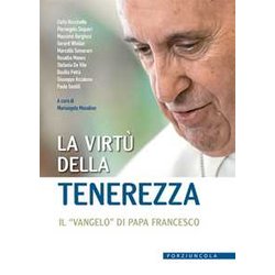 La Virtù Della Tenerezza. Il «Vangelo» Di Papa Francesco La Virtù Della Tenerezza. Il «Vangelo» Di Papa Francesco
