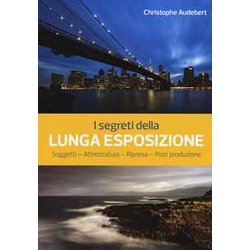 I Segreti Della Lunga Esposizione. Soggetti - Attrezzatura - Ripresa - Post Produzione I Segreti Della Lunga Esposizione. Soggetti - Attrezzatura - Ripresa - Post Produzione