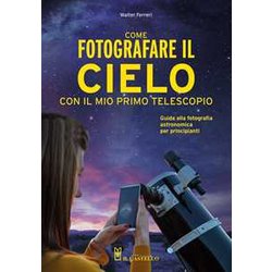 Come Fotografare Il Cielo Con Il Mio Primo Telescopio. Guida Alla Fotografia Astronomica Per Principianti Come Fotografare Il Cielo Con Il Mio Primo Telescopio. Guida Alla Fotografia Astronomica Per Principianti
