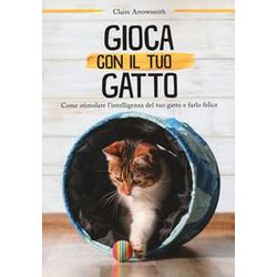 Gioca Con Il Tuo Gatto. Come Stimolare L'intelligenza Del Tuo Gatto E Farlo Felice Gioca Con Il Tuo Gatto. Come Stimolare L'intelligenza Del Tuo Gatto E Farlo Felice