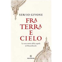 Fra Terra E Cielo. La Vera Storia Della Cupola Di Brunelleschi