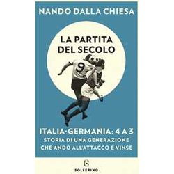 La Partita Del Secolo. Italia-Germania: 4-3. Storia Di Una Generazione Che Andò All'attacco E Vinse La Partita Del Secolo. Italia-Germania: 4-3. Storia Di Una Generazione Che Andò All'attacco E Vinse