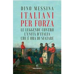 Italiani Per Forza. Le Leggende Contro L'unità D'italia Che è Ora Di Sfatare