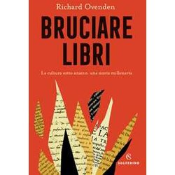 Bruciare Libri. La Cultura Sotto Attacco: Una Storia Millenaria