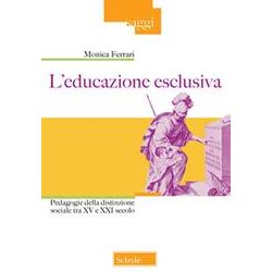 L'educazione Esclusiva. Pedagogie Della Distinzione Sociale Tra Xv E Xxi Secolo L'educazione Esclusiva. Pedagogie Della Distinzione Sociale Tra Xv E Xxi Secolo
