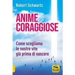 Anime Coraggiose. Come Scegliamo Le Nostre Vite Già Prima Di Nascere Anime Coraggiose. Come Scegliamo Le Nostre Vite Già Prima Di Nascere