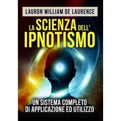 La Scienza Dell'ipnotismo: Un Sistema Completo Di Applicazione Ed Utilizzo La Scienza Dell'ipnotismo: Un Sistema Completo Di Applicazione Ed Utilizzo