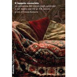 Il Tappeto Rovesciato. La Presenza Del Corpo Negli Epistolari E Nel Teatro Dal Xv Al Xix Secolo Il Tappeto Rovesciato. La Presenza Del Corpo Negli Epistolari E Nel Teatro Dal Xv Al Xix Secolo