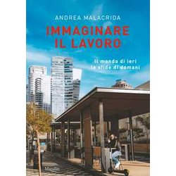 Immaginare Il Lavoro. Il Mondo Di Ieri Le Sfide Di Domani Immaginare Il Lavoro. Il Mondo Di Ieri Le Sfide Di Domani