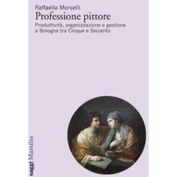 Professione Pittore. Produttività , Organizzazione E Gestione A Bologna Tra Cinque E Seicento Professione Pittore. Produttività , Organizzazione E Gestione A Bologna Tra Cinque E Seicento