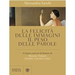 La Felicità Delle Immagini, Il Peso Delle Parole: Cinque Esercizi Di Lettura Di Moravia, Volponi, Pasolini, Calvino, Celati La Felicità Delle Immagini, Il Peso Delle Parole: Cinque Esercizi Di Lettura Di Moravia, Volponi, Pasolini, Calvino, Celati