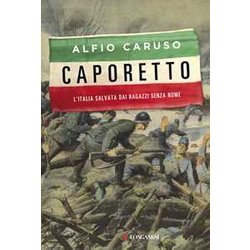 Caporetto. L'italia Salvata Dai Ragazzi Senza Nome Caporetto. L'italia Salvata Dai Ragazzi Senza Nome