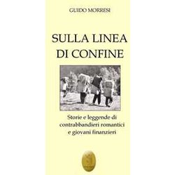 Sulla Linea Di Confine. Storie E Leggende Di Contrabbandieri Romantici E Giovani Finanzieri Sulla Linea Di Confine. Storie E Leggende Di Contrabbandieri Romantici E Giovani Finanzieri