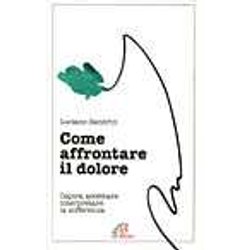 Come Affrontare Il Dolore. Capire, Accettare, Interpretare La Sofferenza