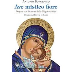 Ave Mistico Fiore. Pregare Con Le Icone Della Vergine Maria Ave Mistico Fiore. Pregare Con Le Icone Della Vergine Maria