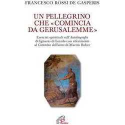 Un Pellegrino Che «Comincia Da Gerusalemme». Esercizi Spirituali Sull'autobiografia Di Ignazio Di Loyola Con Riferimenti Al Cammino Dell'uomo Di Martin Buber Un Pellegrino Che «Comincia Da Gerusalemme». Esercizi Spirituali Sull'autobiografia Di Ignazio Di Loyola Con Riferimenti Al Cammino Dell'uomo Di Martin Buber