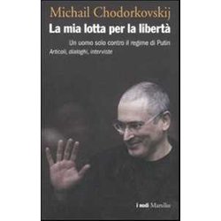 La Mia Lotta Per La Libertà . Un Uomo Solo Contro Il Regime Di Putin. Articoli, Dialoghi, Interviste