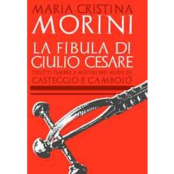 La Fibula Di Giulio Cesare. Delitti, Ombre E Misteri Nei Musei Di Casteggio E Gambolò