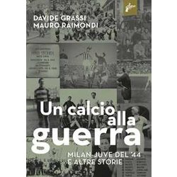 Un Calcio Alla Guerra, Milan-Juve Del '44 E Altre Storie Un Calcio Alla Guerra, Milan-Juve Del '44 E Altre Storie