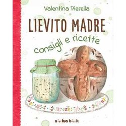 Lievito Madre: Consigli E Ricette (Edizione Illustrata)