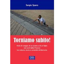 Torniamo Subito! Note Di Viaggio Di Un Padre E Di Un Figlio Nel Nord Della Francia Tra Natura, Storia E Umanità Di Memoria