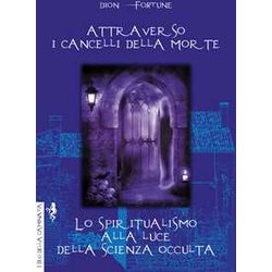 Attraverso I Cancelli Della Morte-Lo Spiritualismo Alla Luce Della Scienza Occulta Attraverso I Cancelli Della Morte-Lo Spiritualismo Alla Luce Della Scienza Occulta