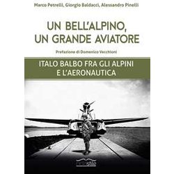 Un Bell'alpino, Un Grande Aviatore. Italo Balbo Fra Gli Alpini E L'aeronautica Un Bell'alpino, Un Grande Aviatore. Italo Balbo Fra Gli Alpini E L'aeronautica