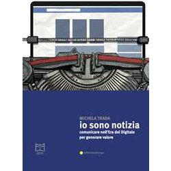 Io Sono Notizia. Comunicare Nell’Era Del Digitale Per Generare Valore