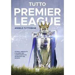 Tutto Premier League. Storia, Aneddoti E Numeri Del Campionato Più Sfarzoso Del Mondo Tutto Premier League. Storia, Aneddoti E Numeri Del Campionato Più Sfarzoso Del Mondo