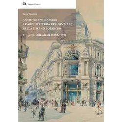 Antonio Tagliaferri E L'architettura Residenziale Nella Milano Borghese. Progetti, Stili, Alzati (1887-1909) Antonio Tagliaferri E L'architettura Residenziale Nella Milano Borghese. Progetti, Stili, Alzati (1887-1909)