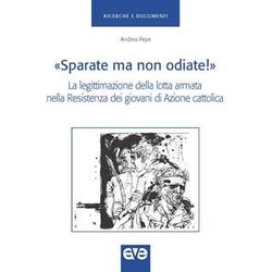 «Sparate Ma Non Odiate!». La Legittimazione Della Lotta Armata Nella Resistenza Dei Giovani Di Azione Cattolica «Sparate Ma Non Odiate!». La Legittimazione Della Lotta Armata Nella Resistenza Dei Giovani Di Azione Cattolica