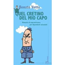 Quel Cretino Del Mio Capo. Manuale Di Sopravvivenza Per Dipendenti Aziendali