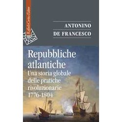 Repubbliche Atlantiche. Una Storia Globale Delle Pratiche Rivoluzionarie (1776-1804) Repubbliche Atlantiche. Una Storia Globale Delle Pratiche Rivoluzionarie (1776-1804)