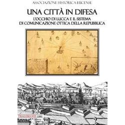 Una Città In Difesa. L'occhio Di Lucca E Il Sistema Di Comunicazione Ottica Della Repubblica Una Città In Difesa. L'occhio Di Lucca E Il Sistema Di Comunicazione Ottica Della Repubblica
