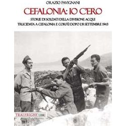 Cefalonia: Io C'ero. Storie Di Soldati Della Divisione Acqui Trucidata A Cefalonia E Corfù Dopo L'8 Settembre 1943