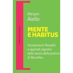 Mente E Habitus. Fondamenti Filosofici E Approdi Cognitivi Della Teoria Della Pratica Di Bourdieu Mente E Habitus. Fondamenti Filosofici E Approdi Cognitivi Della Teoria Della Pratica Di Bourdieu