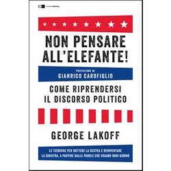 Non Pensare All'elefante! Come Riprendersi Il Discorso Politico. Le Tecniche Per Battere La Destra E Reinventare La Sinistra, A Partire Dalle Parole Che Usiamo Ogni Giorno Non Pensare All'elefante! Come Riprendersi Il Discorso Politico. Le Tecniche Per Battere La Destra E Reinventare La Sinistra, A Partire Dalle Parole Che Usiamo Ogni Giorno