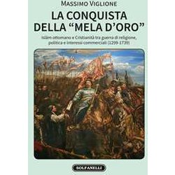 La Conquista Della «Mela D'oro». Islam Ottomano E Cristianità Tra Guerra Di Religione, Politica E Interessi Commerciali (1299-1739) La Conquista Della «Mela D'oro». Islam Ottomano E Cristianità Tra Guerra Di Religione, Politica E Interessi Commerciali (1299-1739)