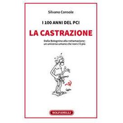 I 100 Anni Del Pci: La Castrazione. Dalla Bolognina Alla Rottamazione: Un Universo Umano Che Non C'è Più I 100 Anni Del Pci: La Castrazione. Dalla Bolognina Alla Rottamazione: Un Universo Umano Che Non C'è Più