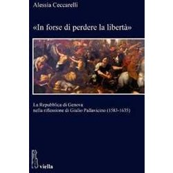 «In Forse Di Perdere La Libertà ». La Repubblica Di Genova Nella Riflessione Di Giulio Pallavicino (1583-1635) «In Forse Di Perdere La Libertà ». La Repubblica Di Genova Nella Riflessione Di Giulio Pallavicino (1583-1635)