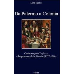 Da Palermo A Colonia. Carlo Aragona Tagliavia E La Questione Delle Fiandre (1577-1580) Da Palermo A Colonia. Carlo Aragona Tagliavia E La Questione Delle Fiandre (1577-1580)