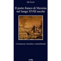 Il Porto Franco Di Messina Nel Lungo Xviii Secolo. Commercio, Fiscalità E Contrabbandi Il Porto Franco Di Messina Nel Lungo Xviii Secolo. Commercio, Fiscalità E Contrabbandi